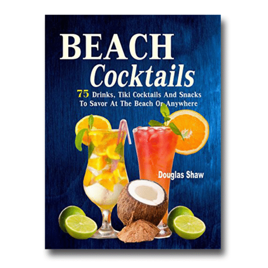 Beach Cocktails: 75 Drinks, Tiki Cocktails And Snacks To Savor At The Beach Or Anywhere