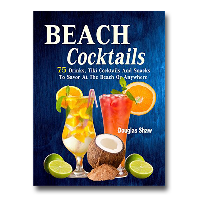 Beach Cocktails: 75 Drinks, Tiki Cocktails And Snacks To Savor At The Beach Or Anywhere